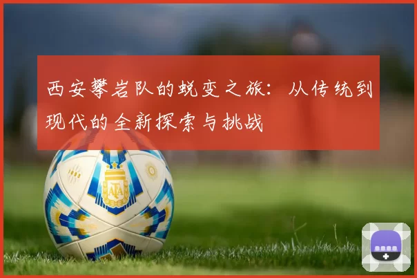 西安攀岩队的蜕变之旅：从传统到现代的全新探索与挑战