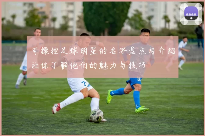 可操控足球明星的名字盘点与介绍让你了解他们的魅力与技巧