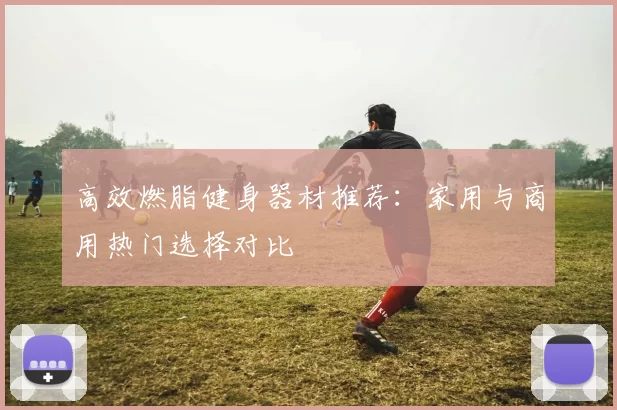 高效燃脂健身器材推荐：家用与商用热门选择对比