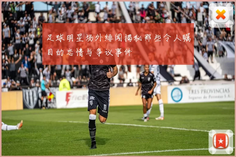 足球明星场外绯闻揭秘那些令人瞩目的恋情与争议事件