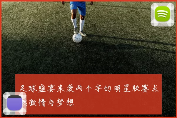 足球盛宴来袭两个字的明星联赛点燃激情与梦想