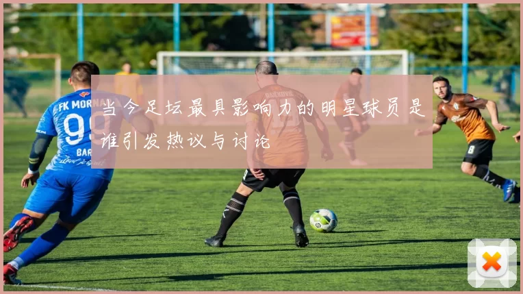 当今足坛最具影响力的明星球员是谁引发热议与讨论