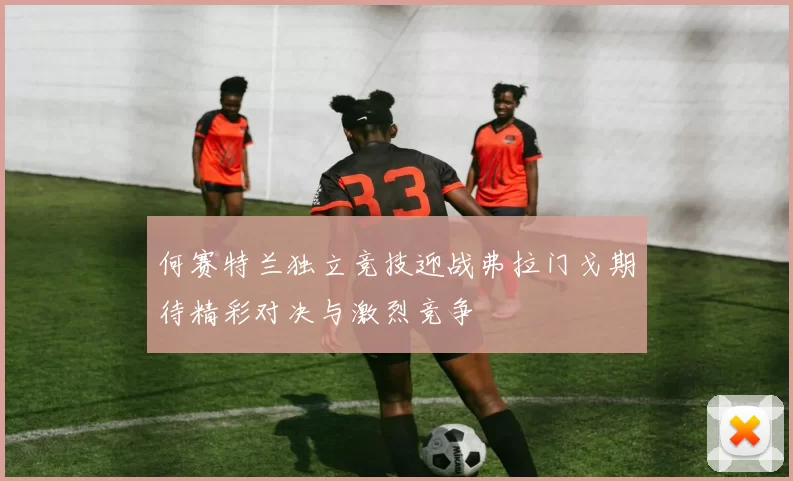 何赛特兰独立竞技迎战弗拉门戈期待精彩对决与激烈竞争
