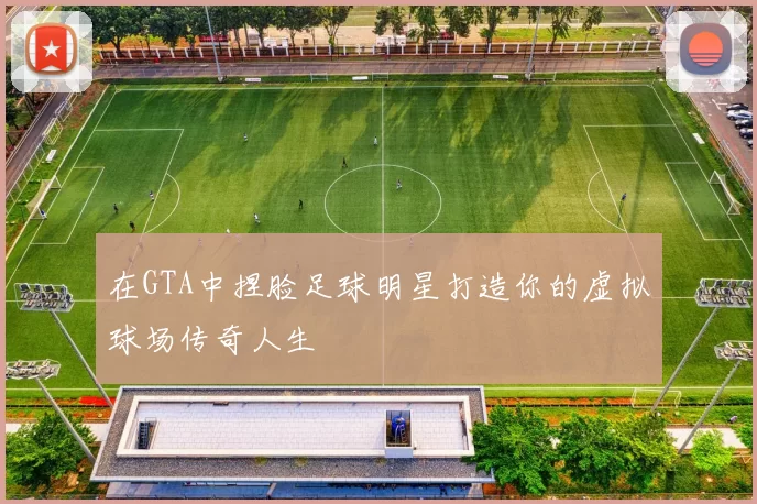 在GTA中捏脸足球明星打造你的虚拟球场传奇人生