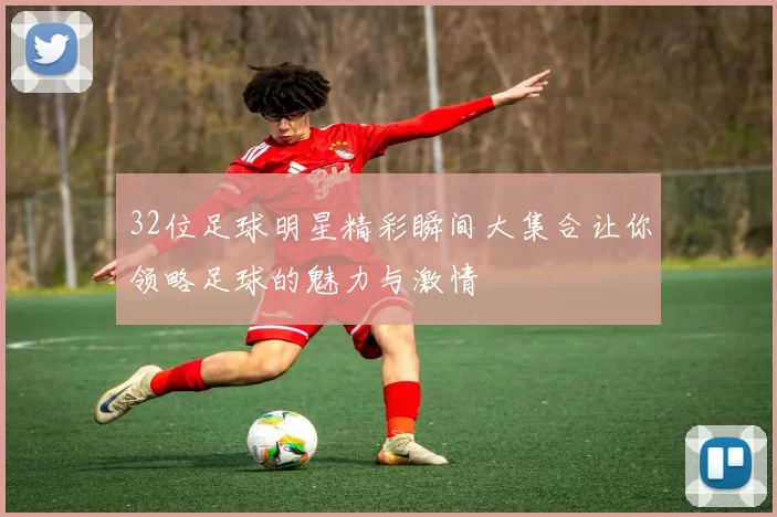 32位足球明星精彩瞬间大集合让你领略足球的魅力与激情