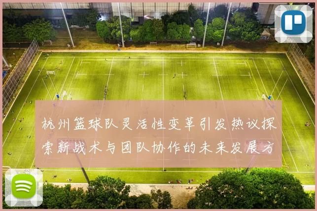 杭州篮球队灵活性变革引发热议探索新战术与团队协作的未来发展方向