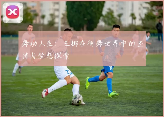 舞动人生：王娜在街舞世界中的坚持与梦想探索