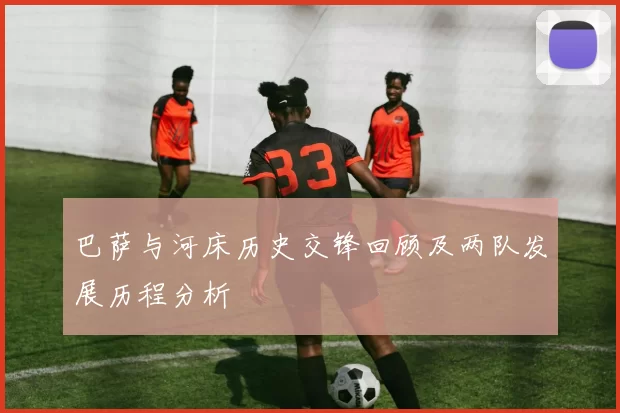 巴萨与河床历史交锋回顾及两队发展历程分析