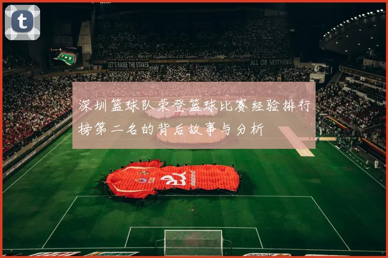 深圳篮球队荣登篮球比赛经验排行榜第二名的背后故事与分析