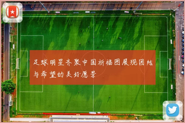 足球明星齐聚中国祈福图展现团结与希望的美好愿景