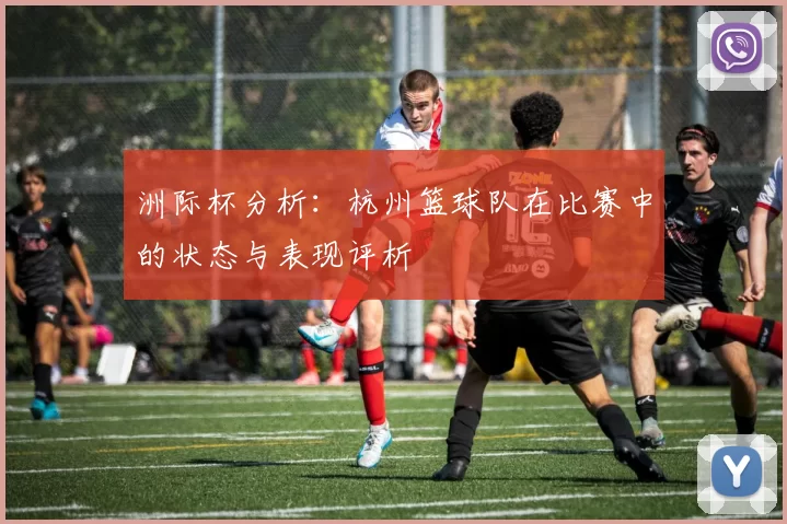 洲际杯分析：杭州篮球队在比赛中的状态与表现评析