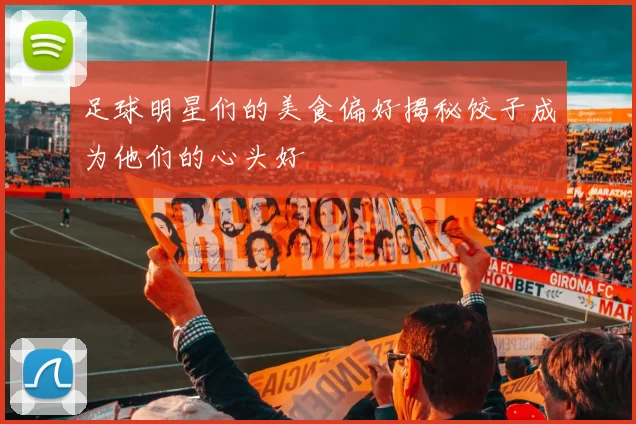 足球明星们的美食偏好揭秘饺子成为他们的心头好