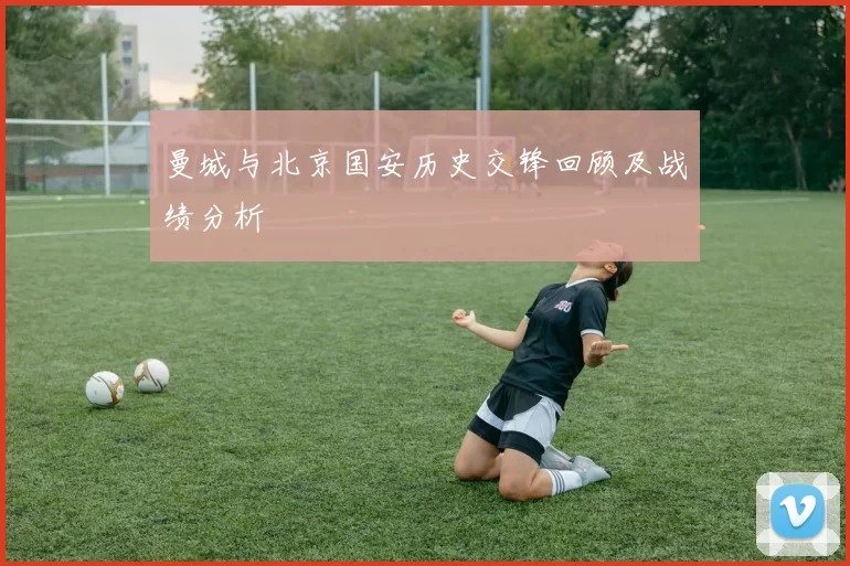 曼城与北京国安历史交锋回顾及战绩分析