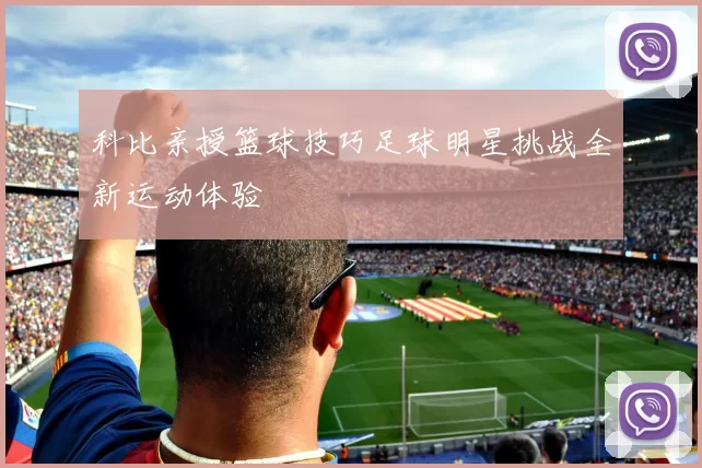 科比亲授篮球技巧足球明星挑战全新运动体验
