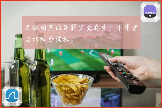 足球明星的周薪究竟有多少个零背后的秘密揭秘