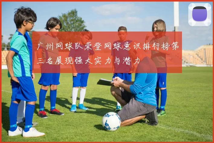 广州网球队荣登网球意识排行榜第三名展现强大实力与潜力