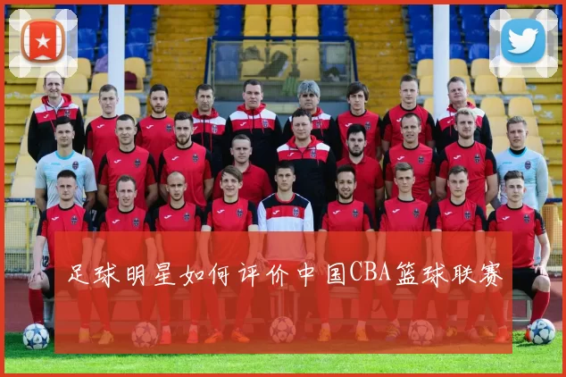 足球明星如何评价中国CBA篮球联赛