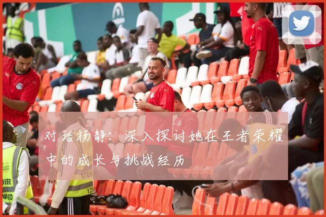 对话杨静：深入探讨她在王者荣耀中的成长与挑战经历
