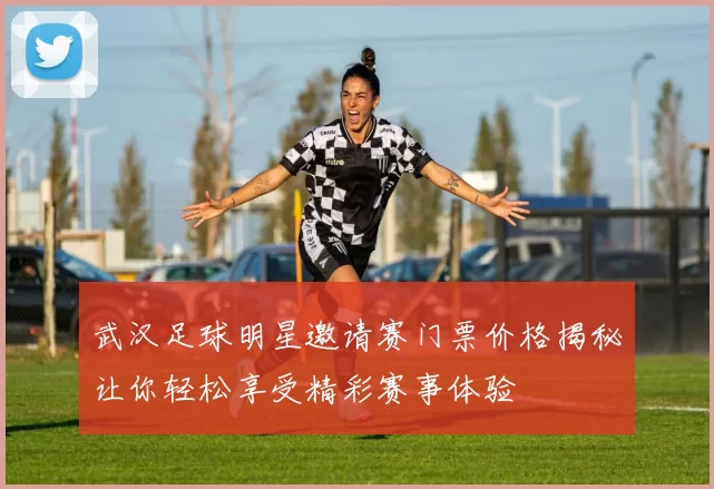 武汉足球明星邀请赛门票价格揭秘让你轻松享受精彩赛事体验