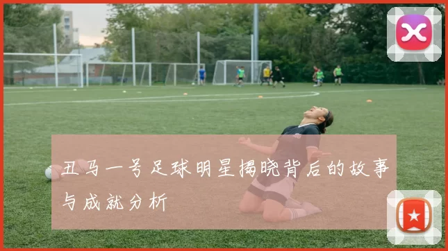 丑马一号足球明星揭晓背后的故事与成就分析