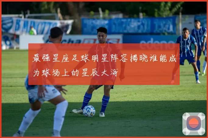 最强星座足球明星阵容揭晓谁能成为球场上的星辰大海