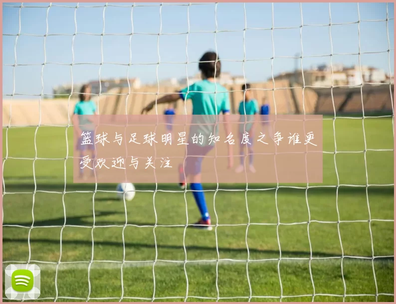 篮球与足球明星的知名度之争谁更受欢迎与关注