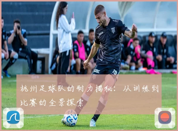 杭州足球队的耐力揭秘：从训练到比赛的全景探索
