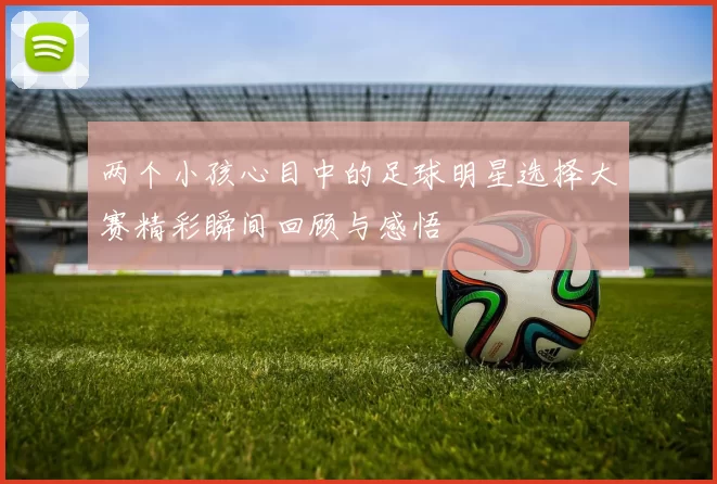 两个小孩心目中的足球明星选择大赛精彩瞬间回顾与感悟