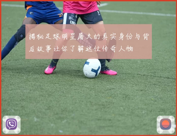 揭秘足球明星屠夫的真实身份与背后故事让你了解这位传奇人物