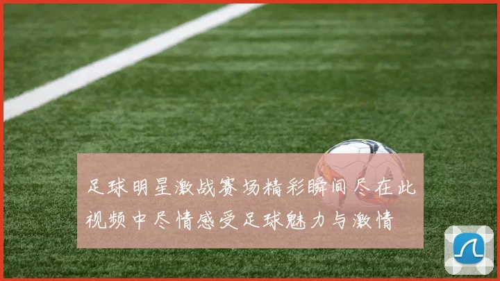 足球明星激战赛场精彩瞬间尽在此视频中尽情感受足球魅力与激情