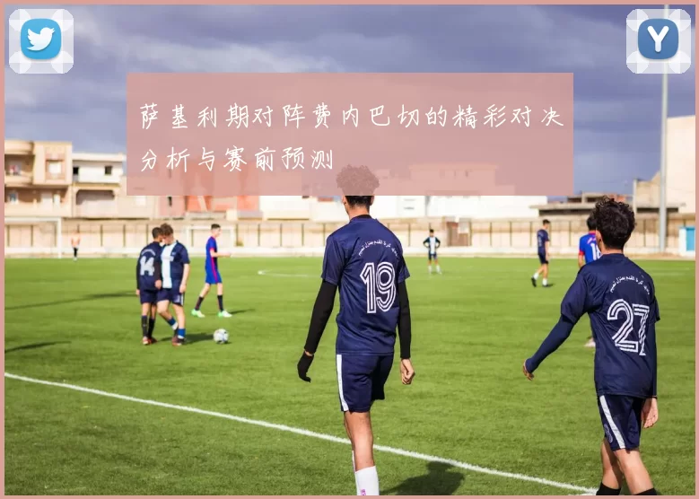萨基利期对阵费内巴切的精彩对决分析与赛前预测
