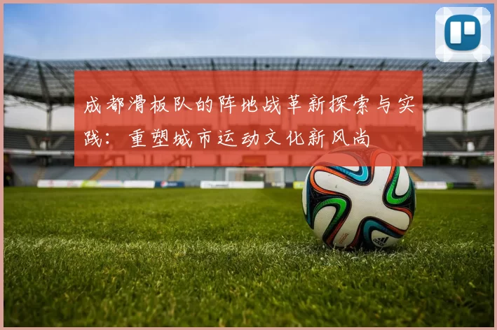 成都滑板队的阵地战革新探索与实践：重塑城市运动文化新风尚