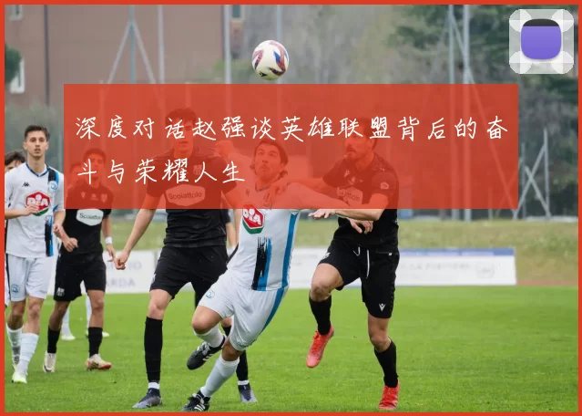 深度对话赵强谈英雄联盟背后的奋斗与荣耀人生