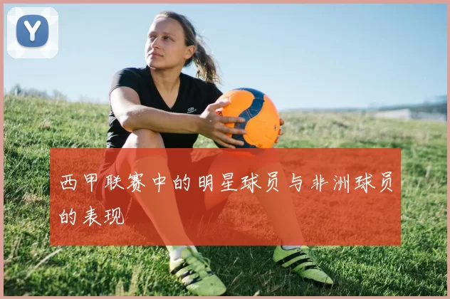 西甲联赛中的明星球员与非洲球员的表现