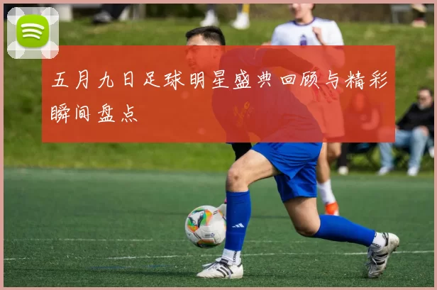 五月九日足球明星盛典回顾与精彩瞬间盘点