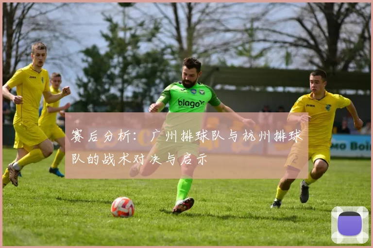 赛后分析：广州排球队与杭州排球队的战术对决与启示