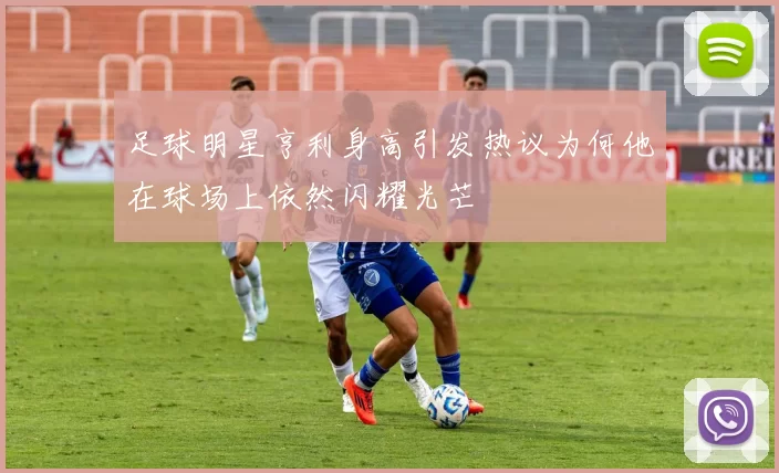 足球明星亨利身高引发热议为何他在球场上依然闪耀光芒
