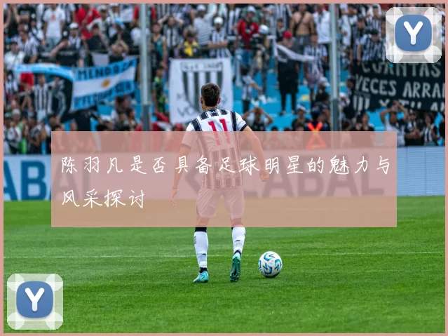 陈羽凡是否具备足球明星的魅力与风采探讨