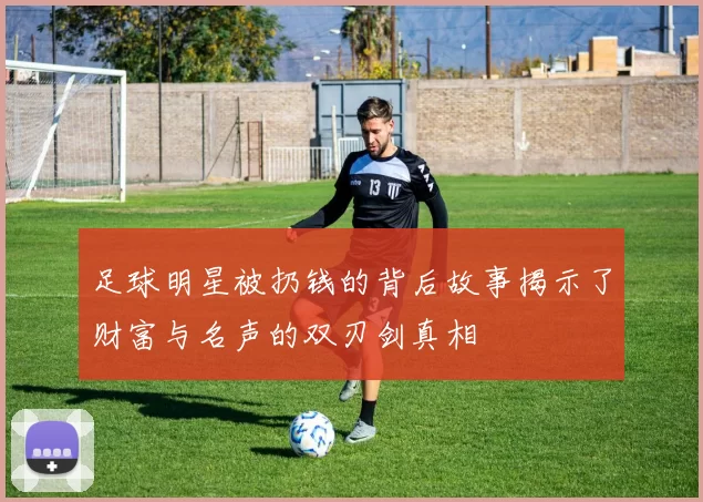 足球明星被扔钱的背后故事揭示了财富与名声的双刃剑真相