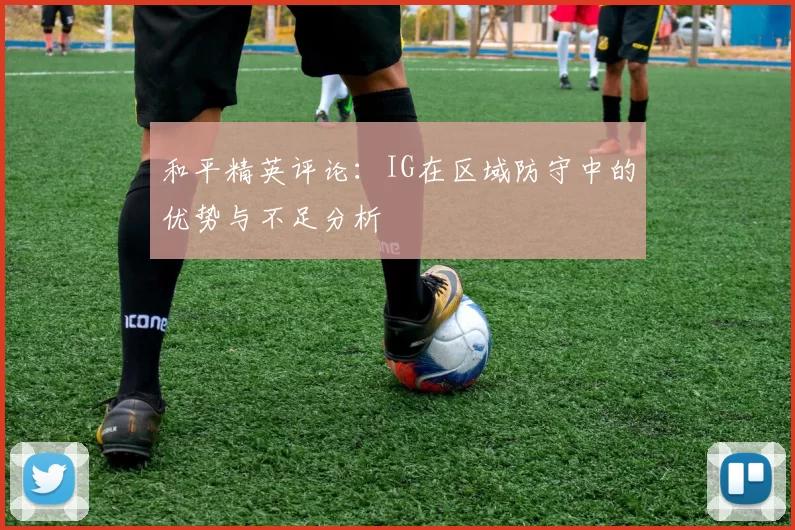 和平精英评论：IG在区域防守中的优势与不足分析