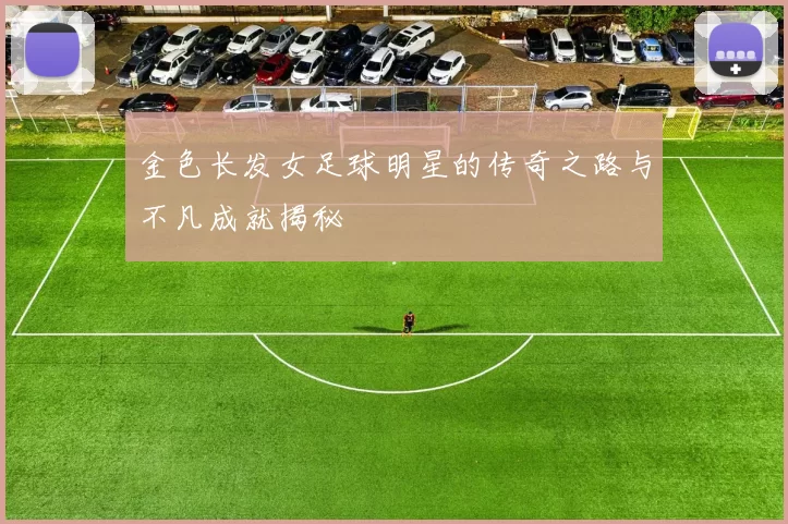 金色长发女足球明星的传奇之路与不凡成就揭秘