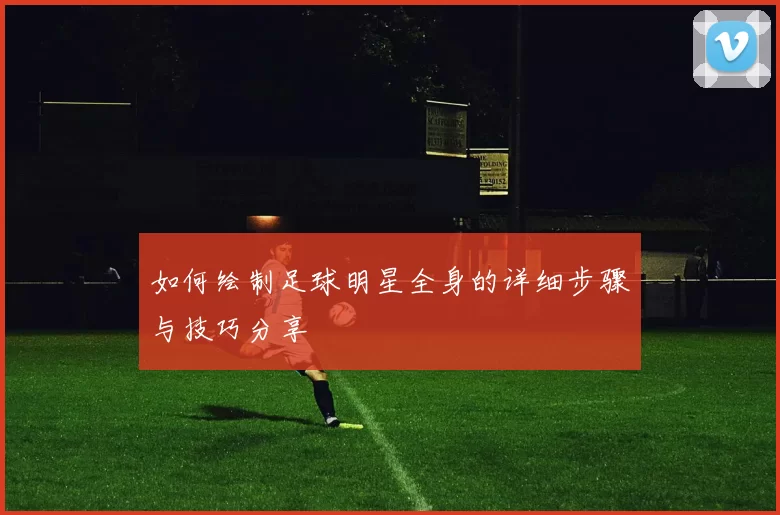 如何绘制足球明星全身的详细步骤与技巧分享