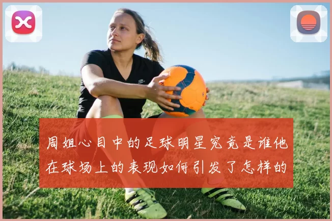 周姐心目中的足球明星究竟是谁他在球场上的表现如何引发了怎样的关注