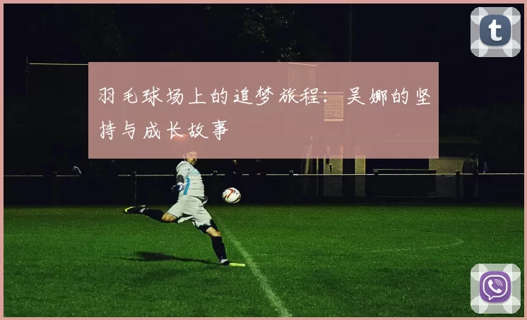 羽毛球场上的追梦旅程：吴娜的坚持与成长故事