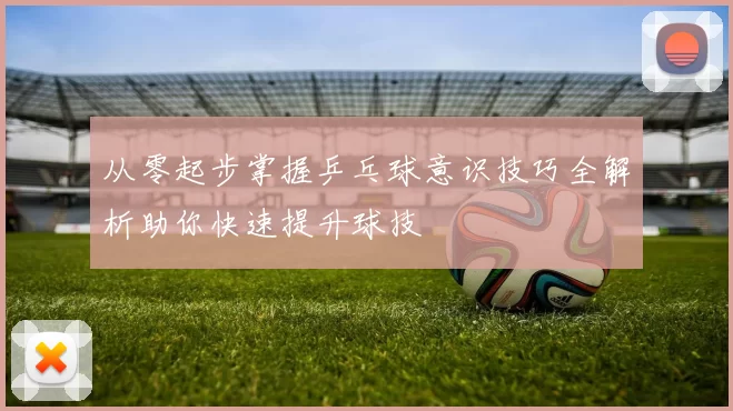 从零起步掌握乒乓球意识技巧全解析助你快速提升球技