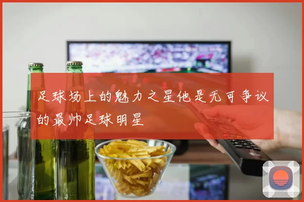 足球场上的魅力之星他是无可争议的最帅足球明星
