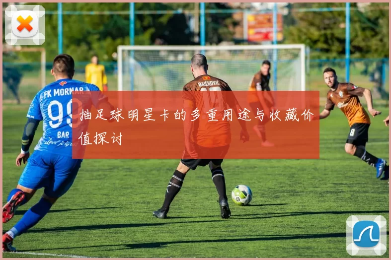 抽足球明星卡的多重用途与收藏价值探讨