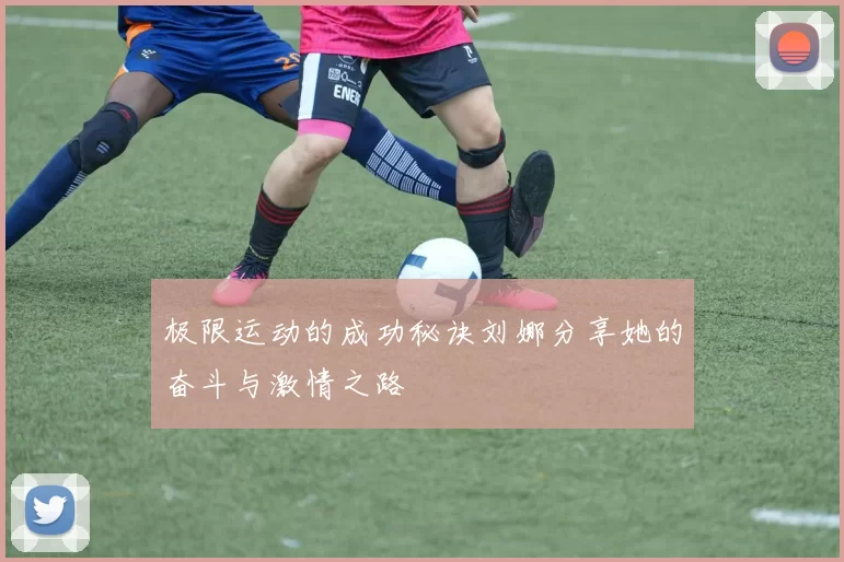 极限运动的成功秘诀刘娜分享她的奋斗与激情之路