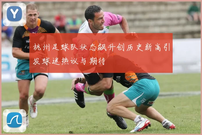 杭州足球队状态飙升创历史新高引发球迷热议与期待