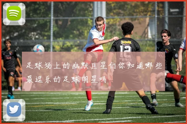 足球场上的幽默巨星们你知道哪些最逗乐的足球明星吗